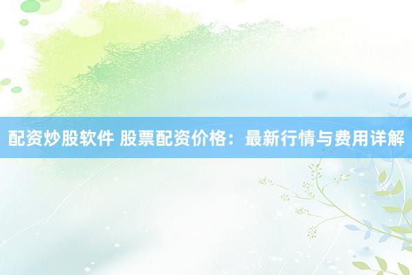 配资炒股软件 股票配资价格：最新行情与费用详解
