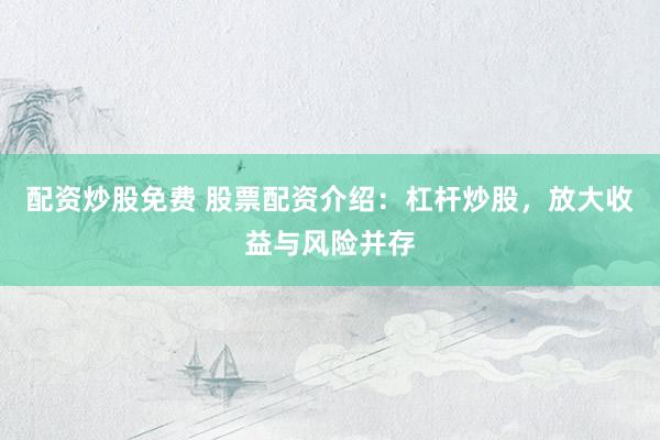 配资炒股免费 股票配资介绍：杠杆炒股，放大收益与风险并存