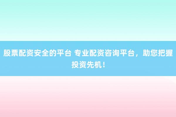 股票配资安全的平台 专业配资咨询平台，助您把握投资先机！