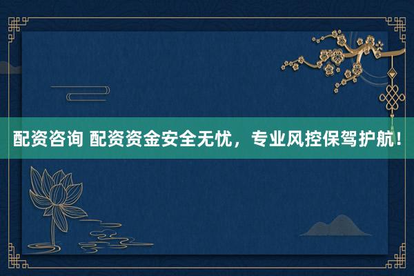 配资咨询 配资资金安全无忧，专业风控保驾护航！
