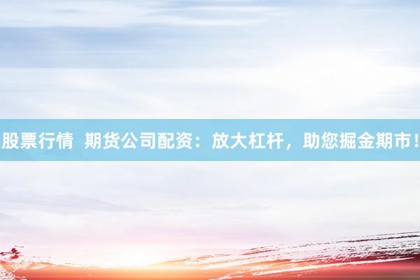 股票行情  期货公司配资：放大杠杆，助您掘金期市！