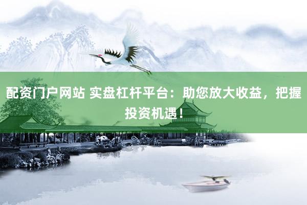 配资门户网站 实盘杠杆平台：助您放大收益，把握投资机遇！