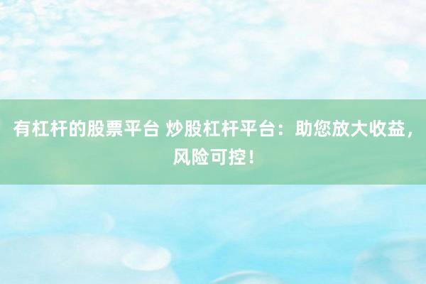 有杠杆的股票平台 炒股杠杆平台：助您放大收益，风险可控！