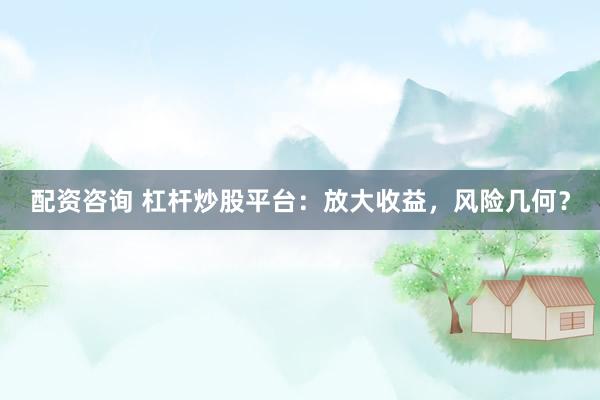 配资咨询 杠杆炒股平台：放大收益，风险几何？