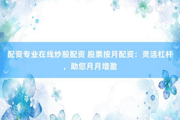 配资专业在线炒股配资 股票按月配资：灵活杠杆，助您月月增盈