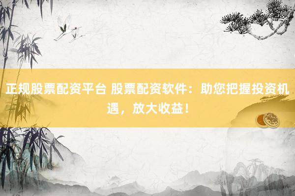 正规股票配资平台 股票配资软件：助您把握投资机遇，放大收益！