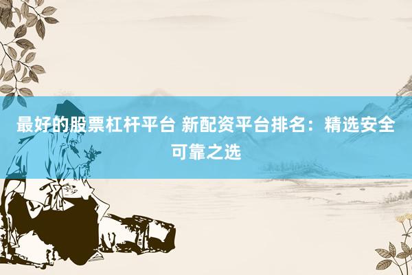 最好的股票杠杆平台 新配资平台排名：精选安全可靠之选