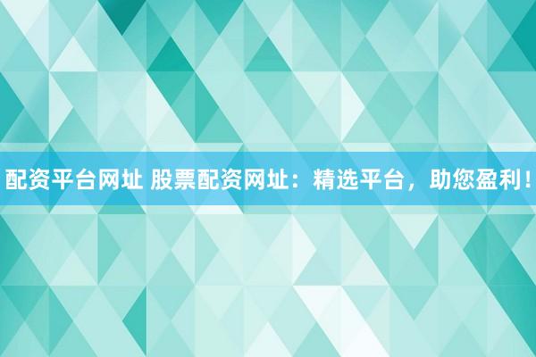 配资平台网址 股票配资网址：精选平台，助您盈利！