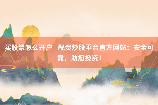 买股票怎么开户   配资炒股平台官方网站：安全可靠，助您投资！