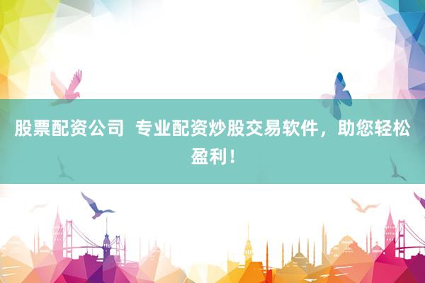 股票配资公司  专业配资炒股交易软件，助您轻松盈利！