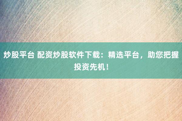 炒股平台 配资炒股软件下载：精选平台，助您把握投资先机！