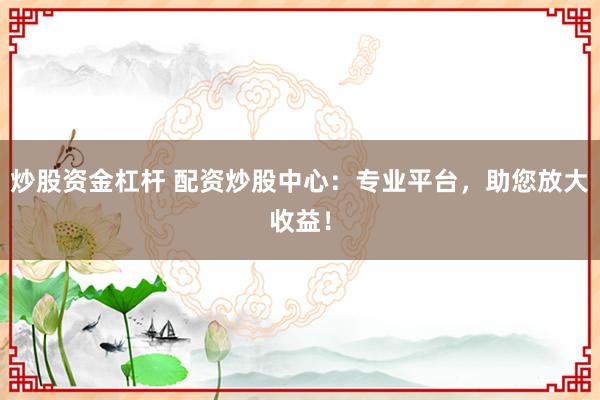炒股资金杠杆 配资炒股中心：专业平台，助您放大收益！