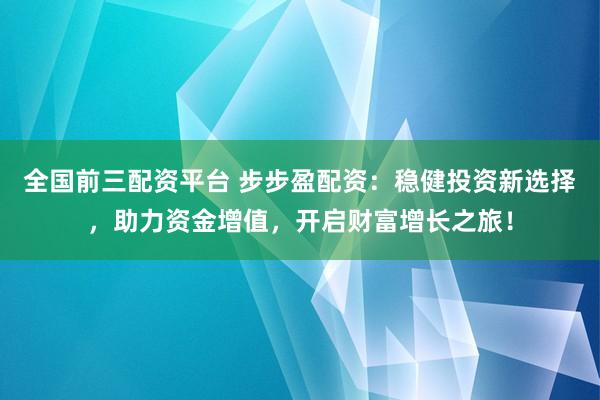 全国前三配资平台 步步盈配资：稳健投资新选择，助力资金增值，开启财富增长之旅！