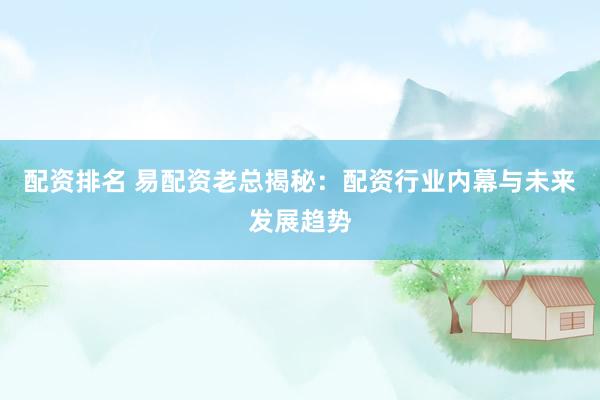配资排名 易配资老总揭秘：配资行业内幕与未来发展趋势