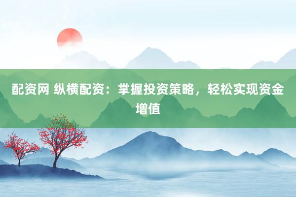 配资网 纵横配资：掌握投资策略，轻松实现资金增值