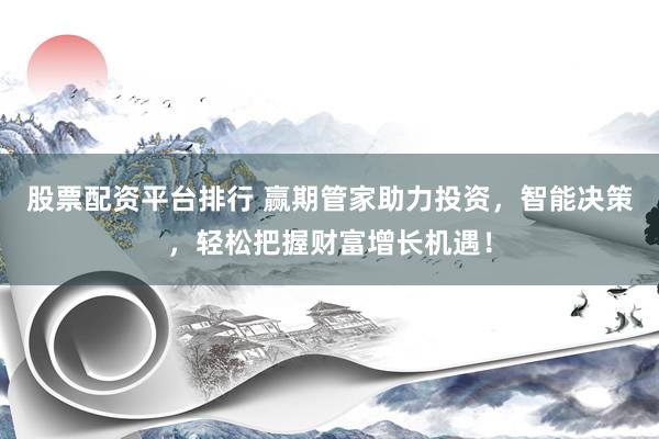 股票配资平台排行 赢期管家助力投资，智能决策，轻松把握财富增长机遇！