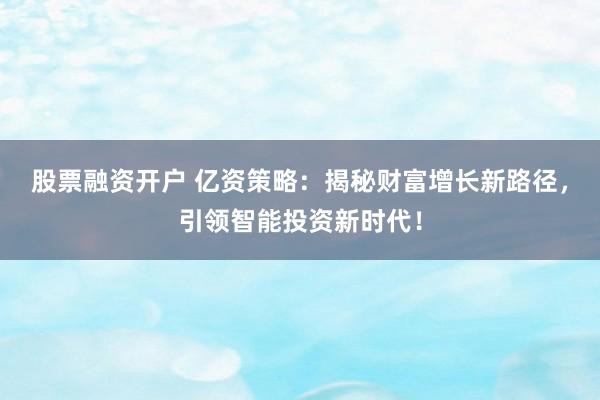 股票融资开户 亿资策略：揭秘财富增长新路径，引领智能投资新时代！
