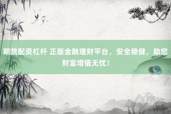 期货配资杠杆 正版金融理财平台，安全稳健，助您财富增值无忧！