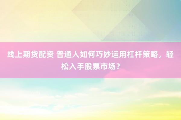 线上期货配资 普通人如何巧妙运用杠杆策略，轻松入手股票市场？