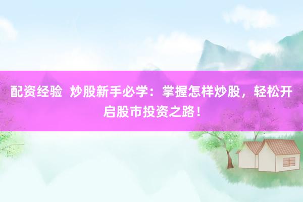 配资经验  炒股新手必学：掌握怎样炒股，轻松开启股市投资之路！