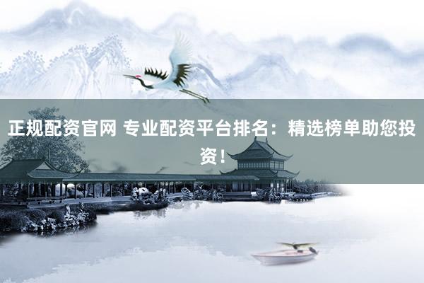 正规配资官网 专业配资平台排名：精选榜单助您投资！