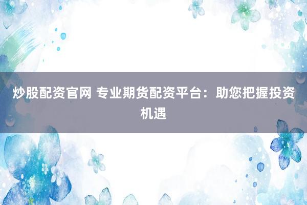 炒股配资官网 专业期货配资平台：助您把握投资机遇