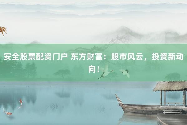 安全股票配资门户 东方财富：股市风云，投资新动向！