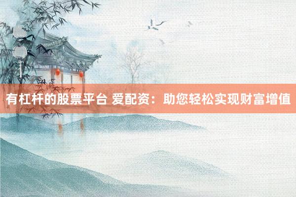 有杠杆的股票平台 爱配资：助您轻松实现财富增值