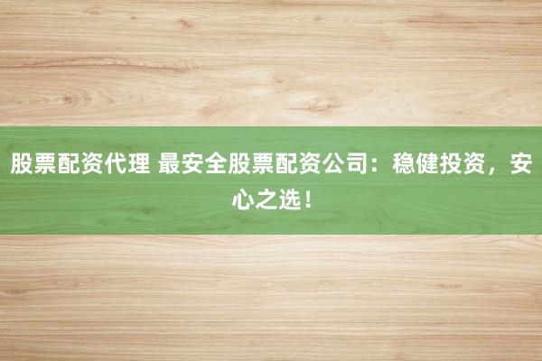 股票配资代理 最安全股票配资公司：稳健投资，安心之选！