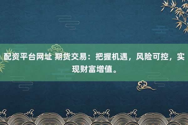 配资平台网址 期货交易：把握机遇，风险可控，实现财富增值。