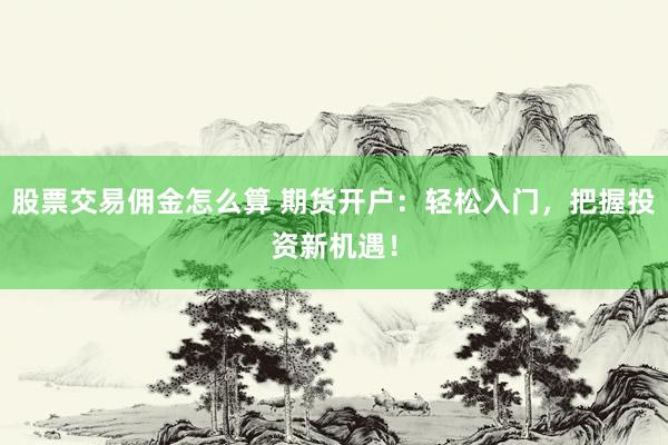 股票交易佣金怎么算 期货开户：轻松入门，把握投资新机遇！