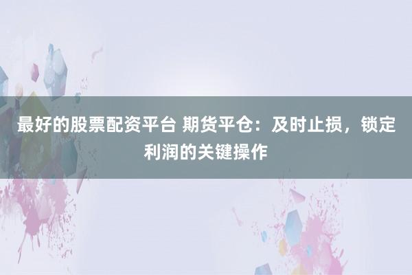 最好的股票配资平台 期货平仓：及时止损，锁定利润的关键操作