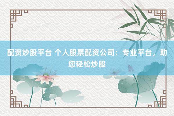 配资炒股平台 个人股票配资公司：专业平台，助您轻松炒股