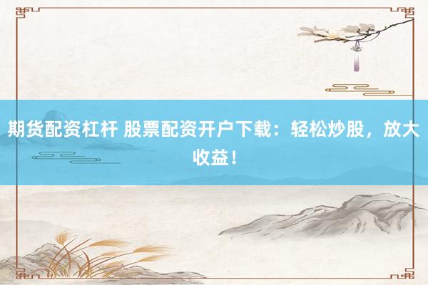 期货配资杠杆 股票配资开户下载：轻松炒股，放大收益！