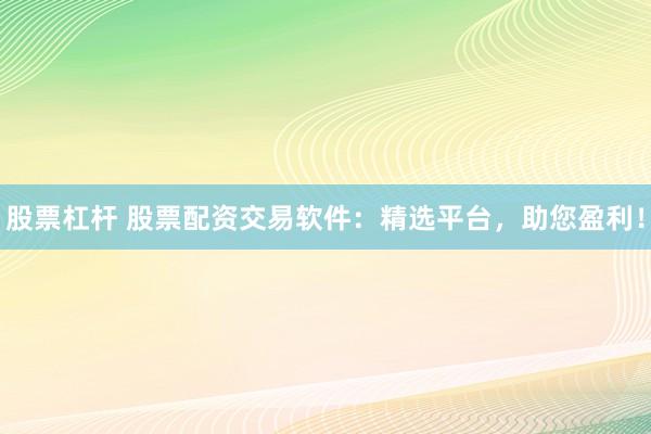 股票杠杆 股票配资交易软件：精选平台，助您盈利！