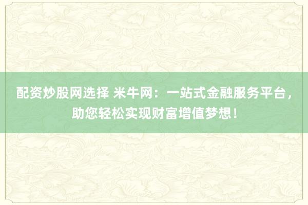 配资炒股网选择 米牛网：一站式金融服务平台，助您轻松实现财富增值梦想！