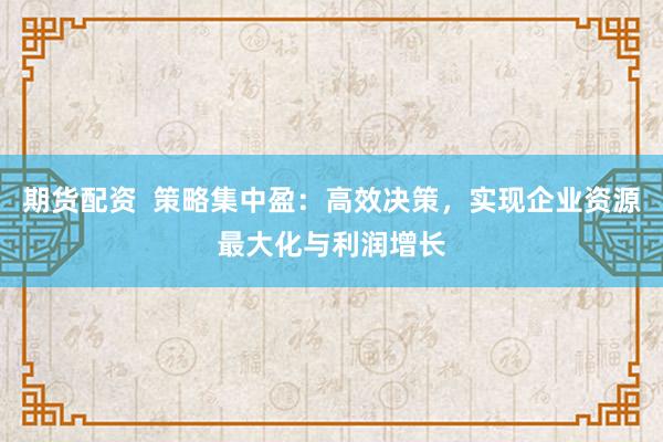 期货配资  策略集中盈：高效决策，实现企业资源最大化与利润增长