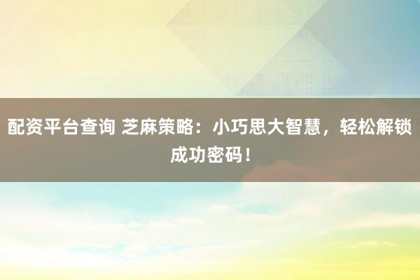 配资平台查询 芝麻策略：小巧思大智慧，轻松解锁成功密码！