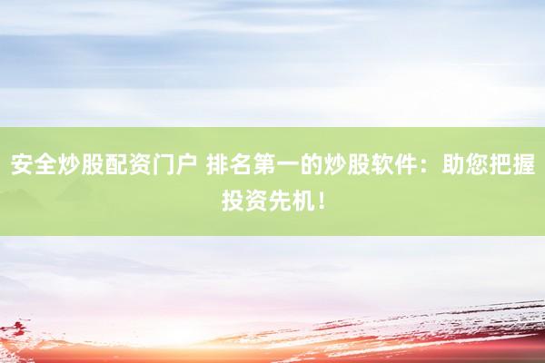 安全炒股配资门户 排名第一的炒股软件：助您把握投资先机！