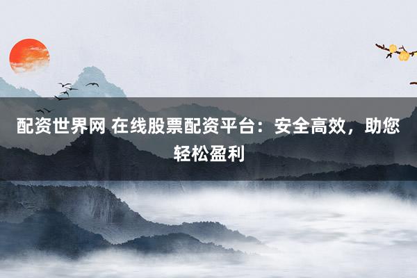 配资世界网 在线股票配资平台：安全高效，助您轻松盈利