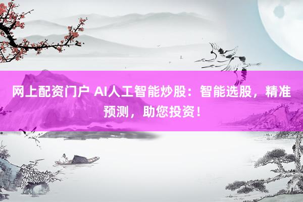 网上配资门户 AI人工智能炒股：智能选股，精准预测，助您投资！