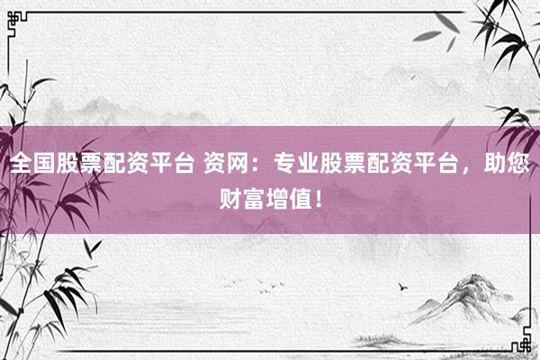 全国股票配资平台 资网：专业股票配资平台，助您财富增值！