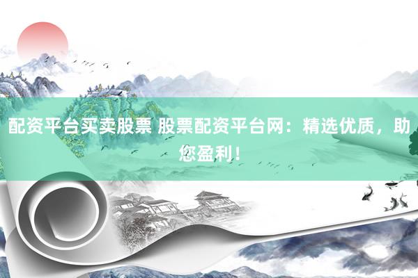 配资平台买卖股票 股票配资平台网：精选优质，助您盈利！