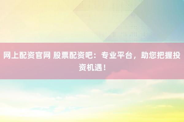 网上配资官网 股票配资吧：专业平台，助您把握投资机遇！