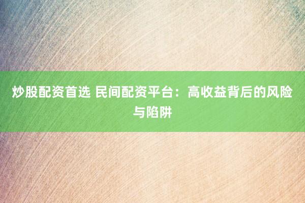 炒股配资首选 民间配资平台：高收益背后的风险与陷阱