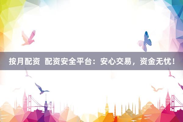 按月配资  配资安全平台：安心交易，资金无忧！
