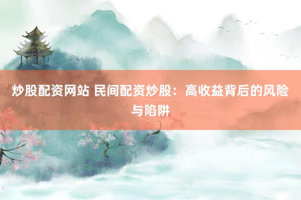 炒股配资网站 民间配资炒股：高收益背后的风险与陷阱