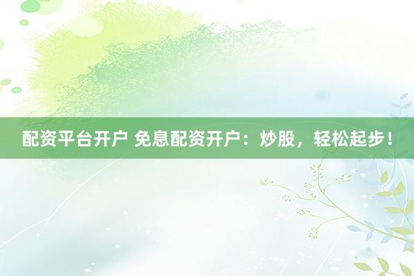 配资平台开户 免息配资开户：炒股，轻松起步！
