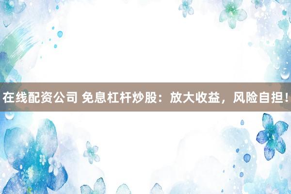在线配资公司 免息杠杆炒股：放大收益，风险自担！