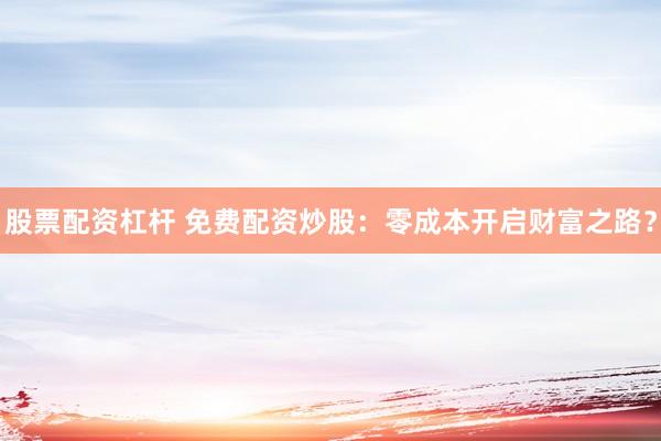 股票配资杠杆 免费配资炒股：零成本开启财富之路？